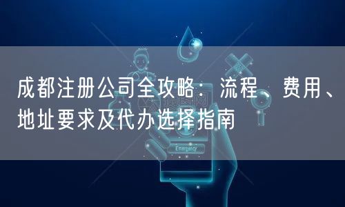成都注册公司全攻略:流程、费用、地址要求及代办选择指南 成都注册公司全攻略:流程、费用、地址要求及代办选择指南