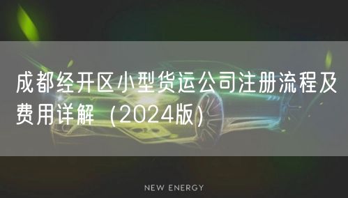 成都经开区小型货运公司注册流程及费用详解(2024版) 成都经开区小型货运公司注册流程及费用详解(2024版)