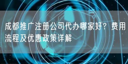成都推广注册公司代办哪家好?费用流程及优惠政策详解 成都推广注册公司代办哪家好?费用流程及优惠政策详解