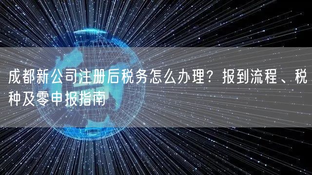 成都新公司注册后税务怎么办理?报到流程、税种及零申报指南 成都新公司注册后税务怎么办理?报到流程、税种及零申报指南