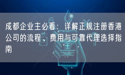 成都企业主必看:详解正规注册香港公司的流程、费用与可靠代理选择指南 成都企业主必看:详解正规注册香港公司的流程、费用与可靠代理选择指南