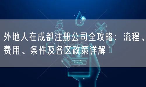 外地人在成都注册公司全攻略：流程、费用、条件及各区政策详解