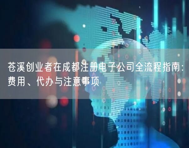 苍溪创业者在成都注册电子公司全流程指南:费用、代办与注意事项 苍溪创业者在成都注册电子公司全流程指南:费用、代办与注意事项