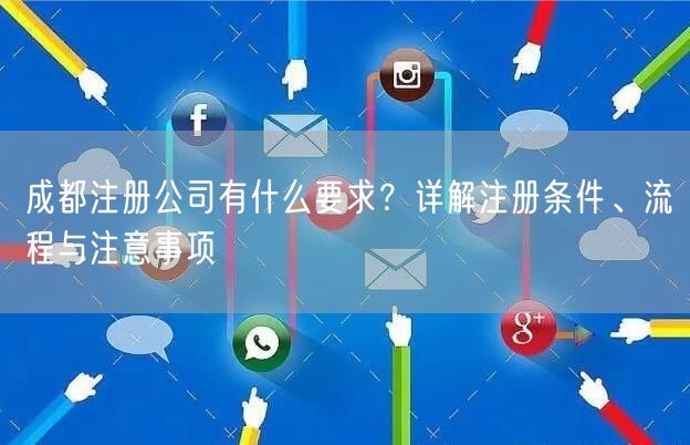 成都注册公司有什么要求?详解注册条件、流程与注意事项 成都注册公司有什么要求?详解注册条件、流程与注意事项