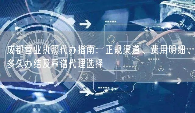 成都营业执照代办指南：正规渠道、费用明细、多久办结及靠谱代理选择
