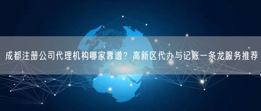 成都注册公司代理机构哪家靠谱?高新区代办与记账一条龙服务推荐 成都注册公司代理机构哪家靠谱?高新区代办与记账一条龙服务推荐