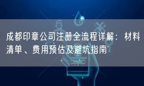 成都印章公司注册全流程详解：材料清单、费用预估及避坑指南