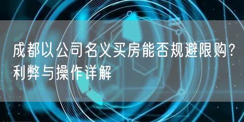 成都以公司名义买房能否规避限购？利弊与操作详解
