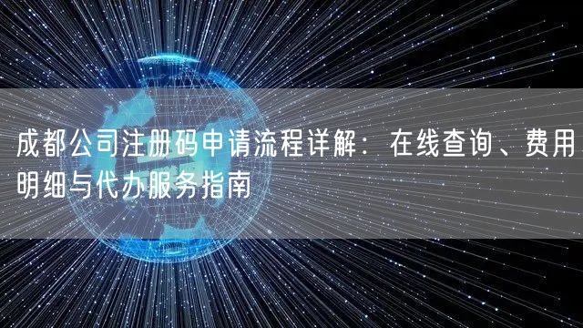 成都公司注册码申请流程详解:在线查询、费用明细与代办服务指南 成都公司注册码申请流程详解:在线查询、费用明细与代办服务指南