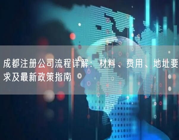 成都注册公司流程详解：材料、费用、地址要求及最新政策指南