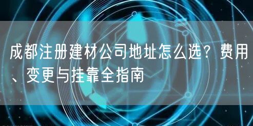 成都注册建材公司地址怎么选？费用、变更与挂靠全指南