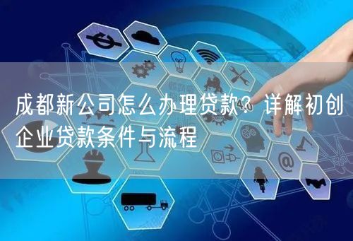 成都新公司怎么办理贷款？详解初创企业贷款条件与流程