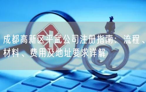 成都高新区平武公司注册指南：流程、材料、费用及地址要求详解