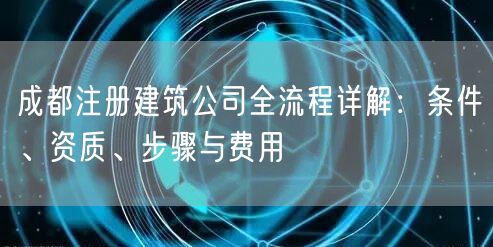 成都注册建筑公司全流程详解：条件、资质、步骤与费用
