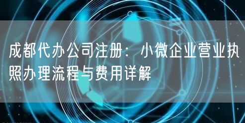 成都代办公司注册：小微企业营业执照办理流程与费用详解