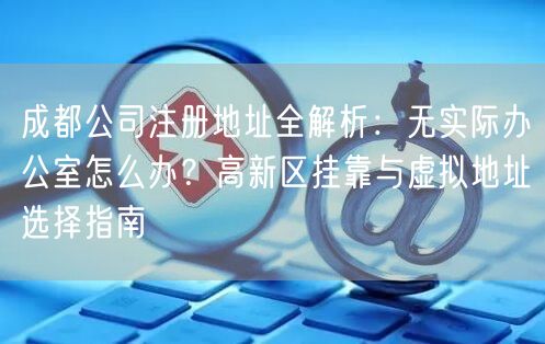 成都公司注册地址全解析：无实际办公室怎么办？高新区挂靠与虚拟地址选择指南