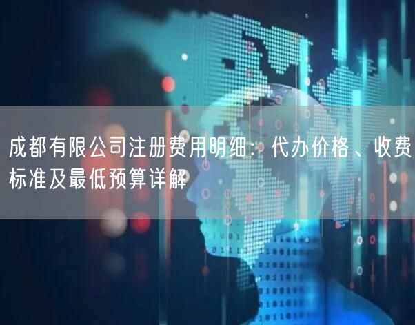 成都有限公司注册费用明细：代办价格、收费标准及最低预算详解
