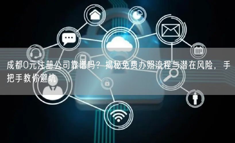 成都0元注册公司靠谱吗?揭秘免费办照流程与潜在风险,手把手教你避坑 成都0元注册公司靠谱吗?揭秘免费办照流程与潜在风险,手把手教你避坑