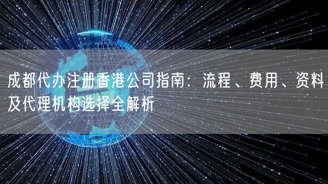 成都代办注册香港公司指南：流程、费用、资料及代理机构选择全解析
