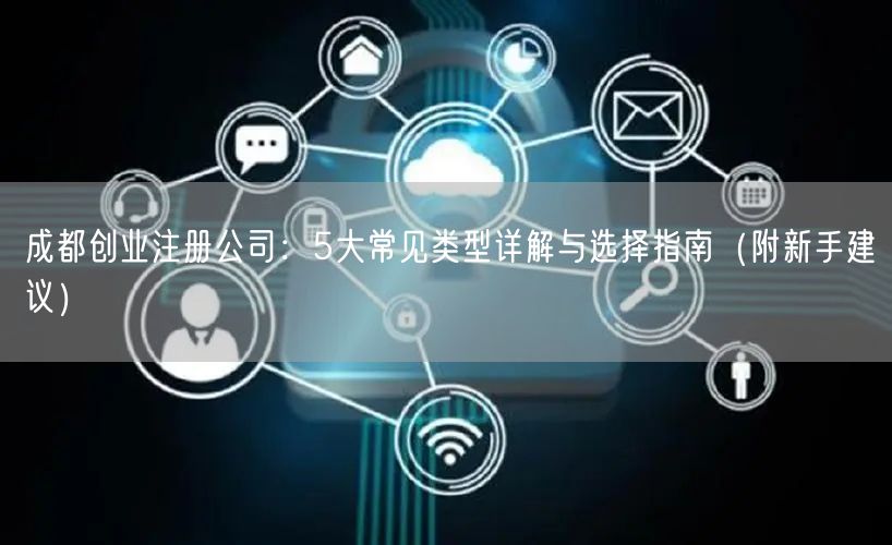 成都创业注册公司:5大常见类型详解与选择指南(附新手建议) 成都创业注册公司:5大常见类型详解与选择指南(附新手建议)