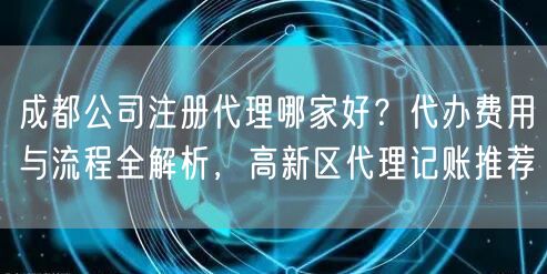 成都公司注册代理哪家好？代办费用与流程全解析，高新区代理记账推荐