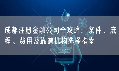 成都注册金融公司全攻略:条件、流程、费用及靠谱机构选择指南 成都注册金融公司全攻略:条件、流程、费用及靠谱机构选择指南