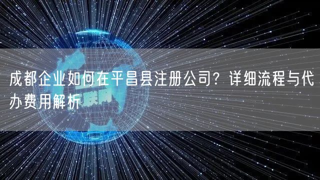 成都企业如何在平昌县注册公司？详细流程与代办费用解析
