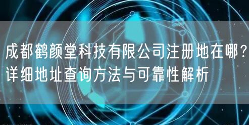 成都鹤颜堂科技有限公司注册地在哪？详细地址查询方法与可靠性解析