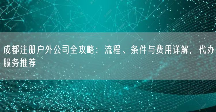 成都注册户外公司全攻略:流程、条件与费用详解,代办服务推荐 成都注册户外公司全攻略:流程、条件与费用详解,代办服务推荐