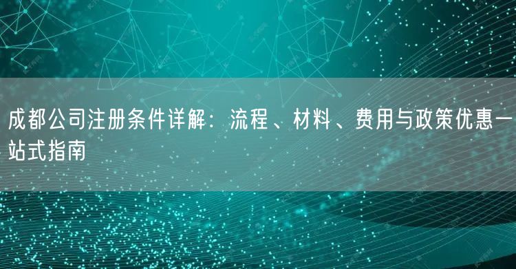 成都公司注册条件详解：流程、材料、费用与政策优惠一站式指南