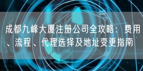 成都九峰大厦注册公司全攻略:费用、流程、代理选择及地址变更指南 成都九峰大厦注册公司全攻略:费用、流程、代理选择及地址变更指南