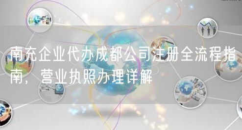 南充企业代办成都公司注册全流程指南，营业执照办理详解