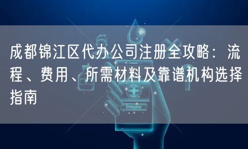 成都锦江区代办公司注册全攻略:流程、费用、所需材料及靠谱机构选择指南 成都锦江区代办公司注册全攻略:流程、费用、所需材料及靠谱机构选择指南