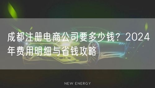 成都注册电商公司要多少钱？2024年费用明细与省钱攻略