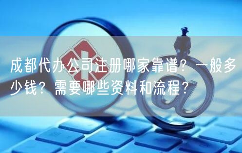 成都代办公司注册哪家靠谱？一般多少钱？需要哪些资料和流程？