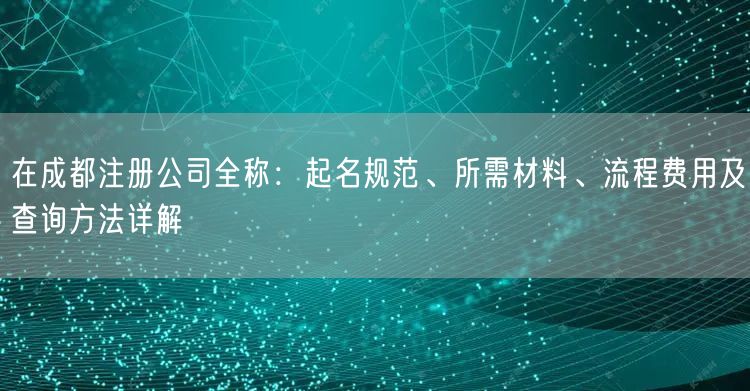 在成都注册公司全称：起名规范、所需材料、流程费用及查询方法详解
