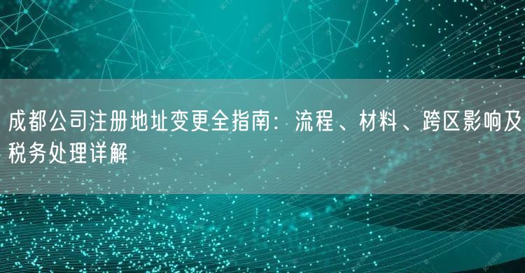 成都公司注册地址变更全指南：流程、材料、跨区影响及税务处理详解