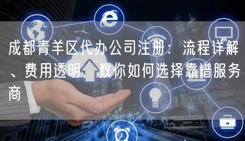 成都青羊区代办公司注册:流程详解、费用透明,教你如何选择靠谱服务商 成都青羊区代办公司注册:流程详解、费用透明,教你如何选择靠谱服务商