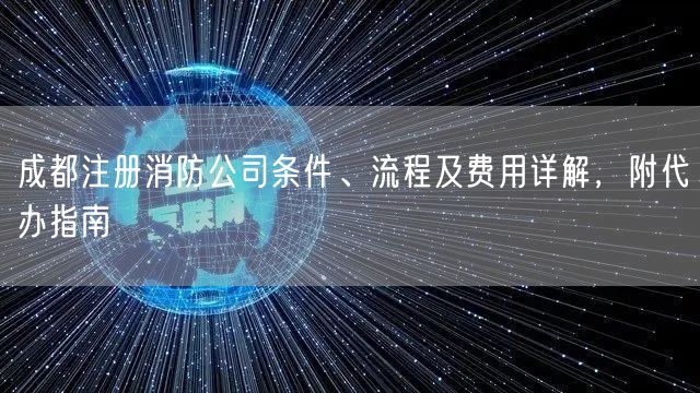 成都注册消防公司条件、流程及费用详解，附代办指南