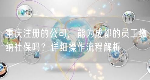 重庆注册的公司,能为成都的员工缴纳社保吗?详细操作流程解析 重庆注册的公司,能为成都的员工缴纳社保吗?详细操作流程解析