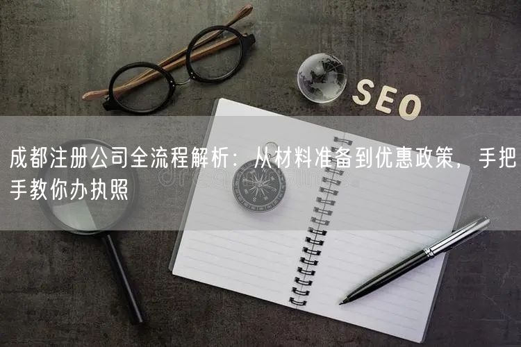 成都注册公司全流程解析：从材料准备到优惠政策，手把手教你办执照