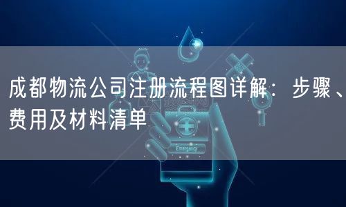 成都物流公司注册流程图详解：步骤、费用及材料清单