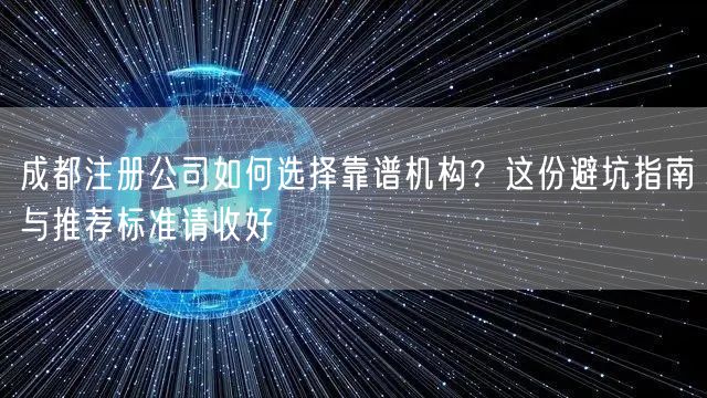 成都注册公司如何选择靠谱机构？这份避坑指南与推荐标准请收好