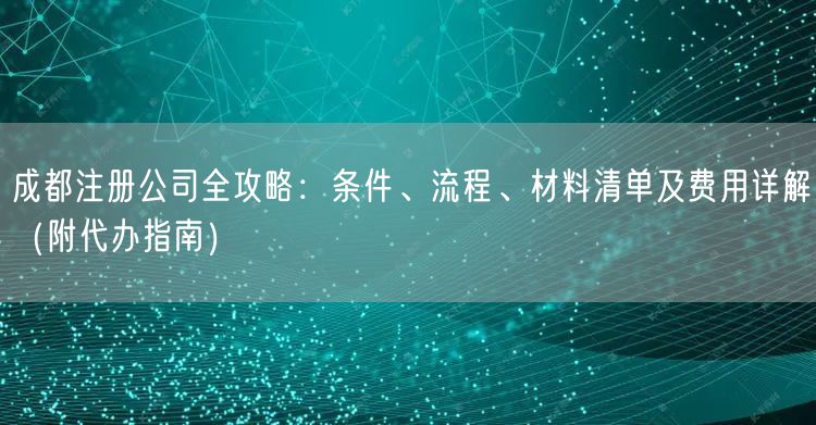 成都注册公司全攻略：条件、流程、材料清单及费用详解（附代办指南）
