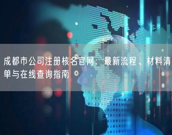 成都市公司注册核名官网:最新流程、材料清单与在线查询指南 成都市公司注册核名官网:最新流程、材料清单与在线查询指南