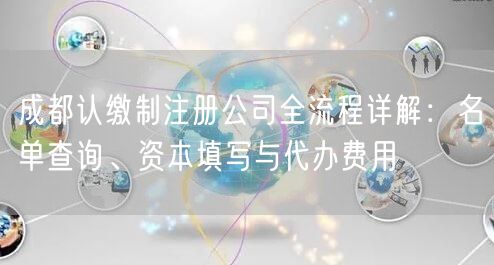 成都认缴制注册公司全流程详解:名单查询、资本填写与代办费用 成都认缴制注册公司全流程详解:名单查询、资本填写与代办费用