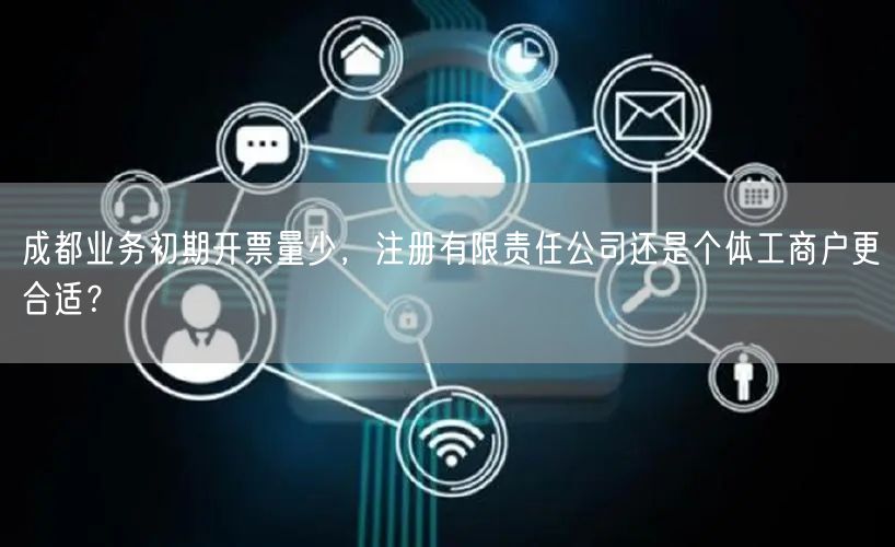 成都业务初期开票量少，注册有限责任公司还是个体工商户更合适？