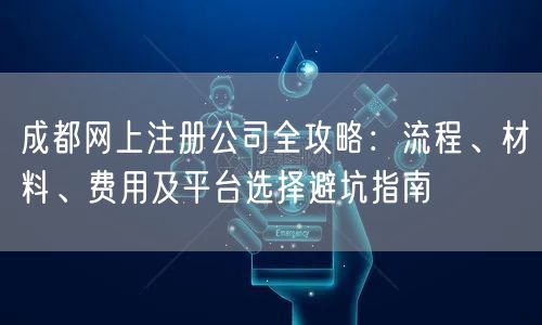 成都网上注册公司全攻略:流程、材料、费用及平台选择避坑指南 成都网上注册公司全攻略:流程、材料、费用及平台选择避坑指南