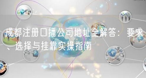 成都注册口播公司地址全解答:要求、选择与挂靠实操指南 成都注册口播公司地址全解答:要求、选择与挂靠实操指南