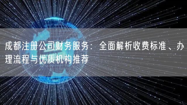 成都注册公司财务服务：全面解析收费标准、办理流程与优质机构推荐